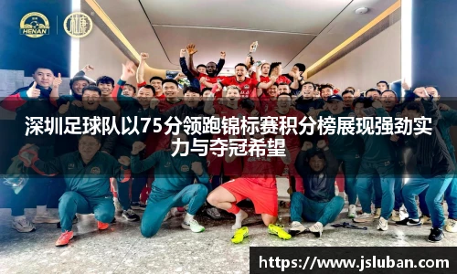 深圳足球队以75分领跑锦标赛积分榜展现强劲实力与夺冠希望
